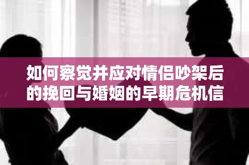 如何察觉并应对情侣吵架后的挽回与婚姻的早期危机信号？