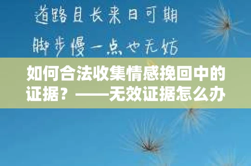 如何合法收集情感挽回中的证据？——无效证据怎么办？
