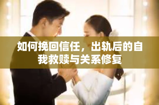 如何挽回信任，出轨后的自我救赎与关系修复