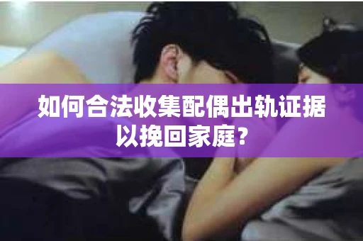如何合法收集配偶出轨证据以挽回家庭？