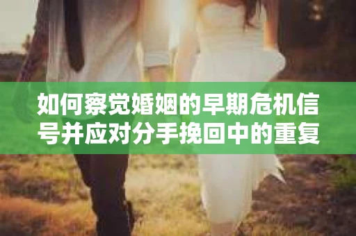 如何察觉婚姻的早期危机信号并应对分手挽回中的重复错误？