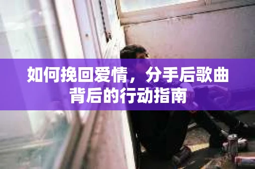 如何挽回爱情，分手后歌曲背后的行动指南