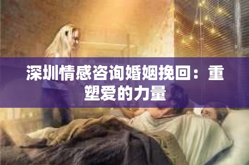 深圳情感咨询婚姻挽回：重塑爱的力量