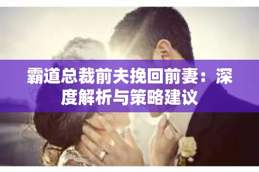 霸道总裁前夫挽回前妻：深度解析与策略建议