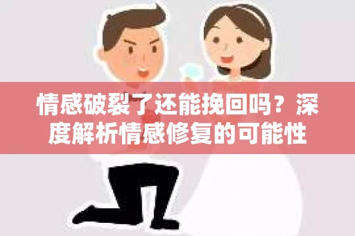 情感破裂了还能挽回吗？深度解析情感修复的可能性