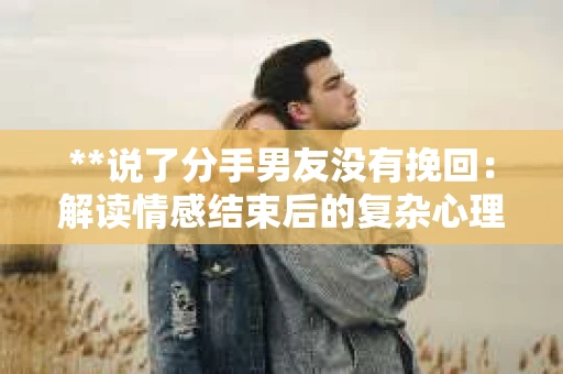 **说了分手男友没有挽回：解读情感结束后的复杂心理与现实**