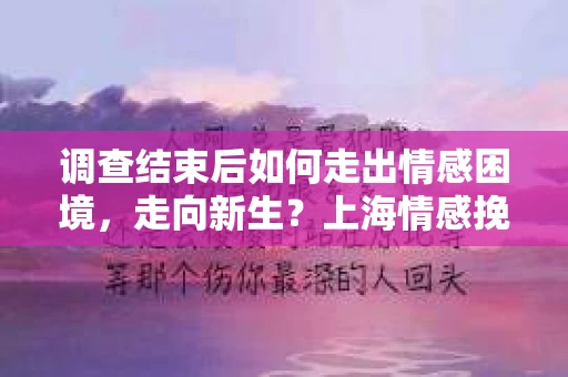 调查结束后如何走出情感困境，走向新生？上海情感挽回婚姻公司给出的专业建议