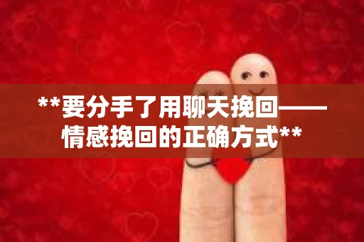 **要分手了用聊天挽回——情感挽回的正确方式**