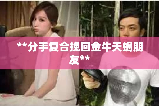 **分手复合挽回金牛天蝎朋友**