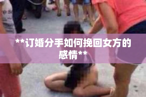 **订婚分手如何挽回女方的感情**