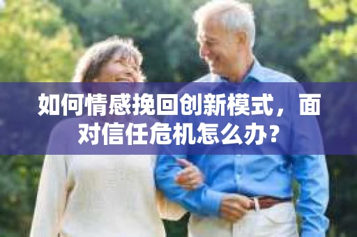 如何情感挽回创新模式，面对信任危机怎么办？