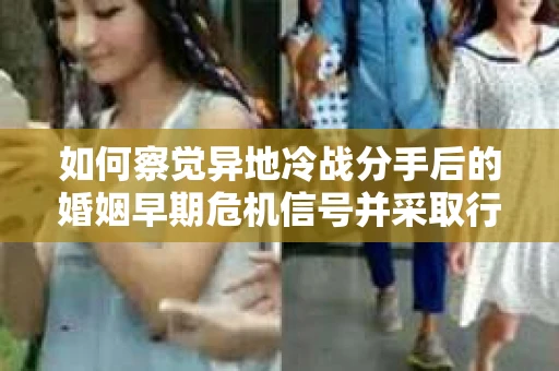 如何察觉异地冷战分手后的婚姻早期危机信号并采取行动？