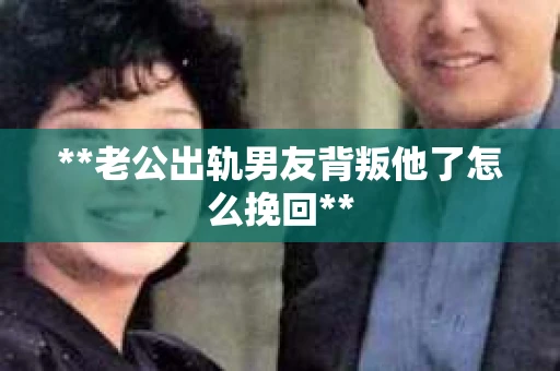 **老公出轨男友背叛他了怎么挽回**