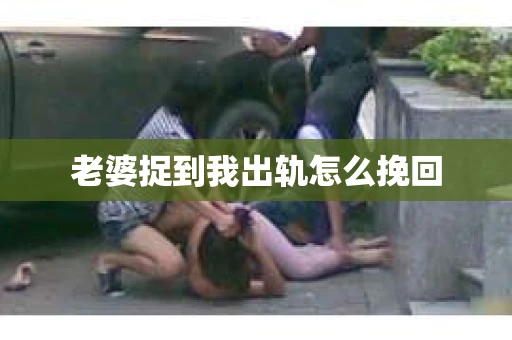 老婆捉到我出轨怎么挽回