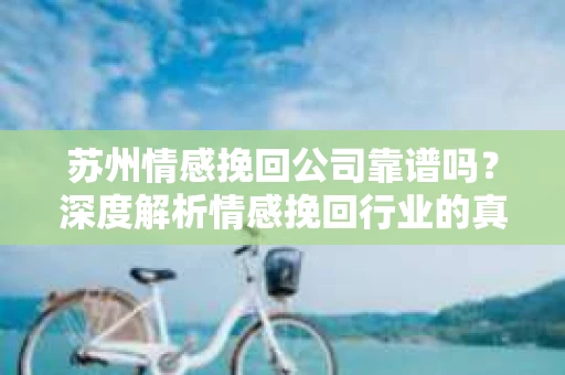 苏州情感挽回公司靠谱吗？深度解析情感挽回行业的真实面貌