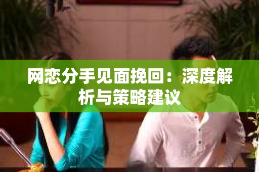 网恋分手见面挽回：深度解析与策略建议