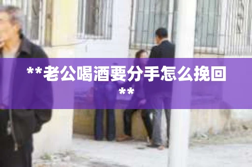 **老公喝酒要分手怎么挽回**