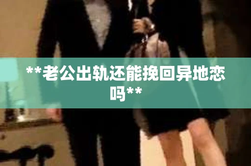 **老公出轨还能挽回异地恋吗**