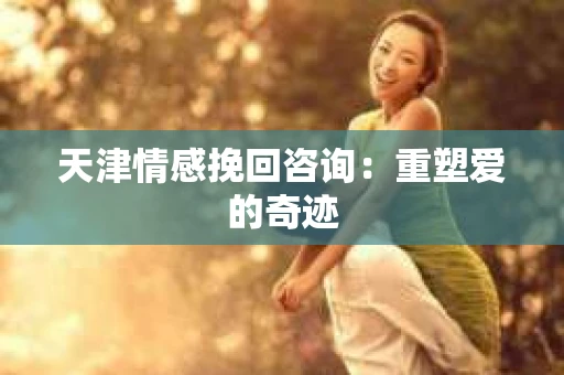 天津情感挽回咨询：重塑爱的奇迹