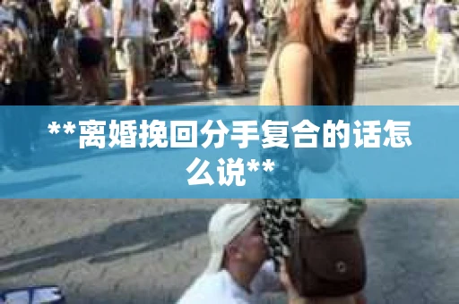 **离婚挽回分手复合的话怎么说**