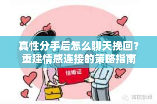 真性分手后怎么聊天挽回？重建情感连接的策略指南
