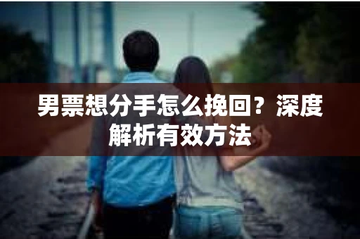 男票想分手怎么挽回？深度解析有效方法