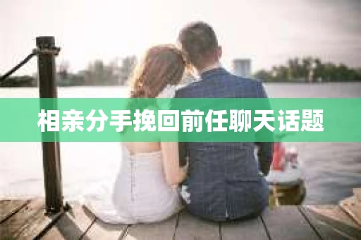 相亲分手挽回前任聊天话题