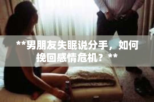 **男朋友失眠说分手，如何挽回感情危机？**
