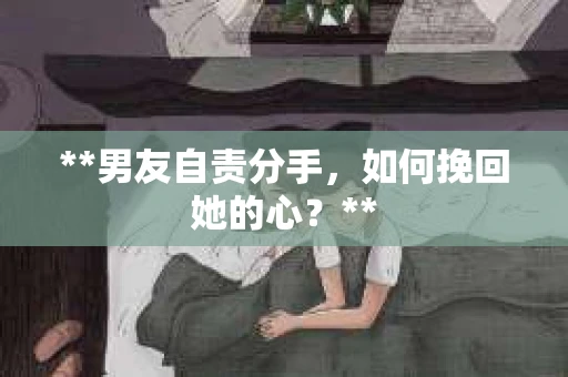 **男友自责分手，如何挽回她的心？**