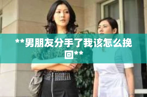**男朋友分手了我该怎么挽回**