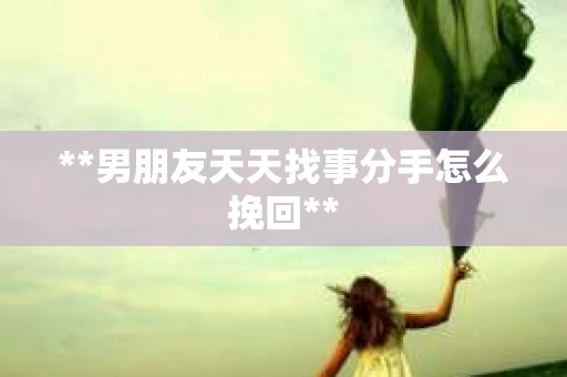 **男朋友天天找事分手怎么挽回**