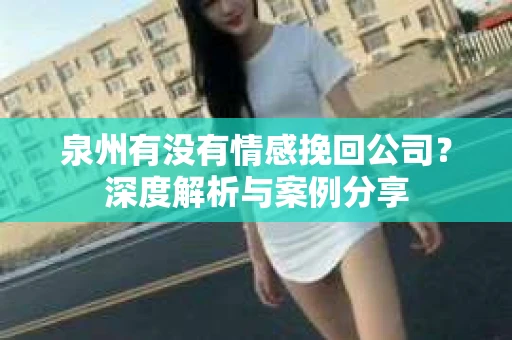 泉州有没有情感挽回公司？深度解析与案例分享