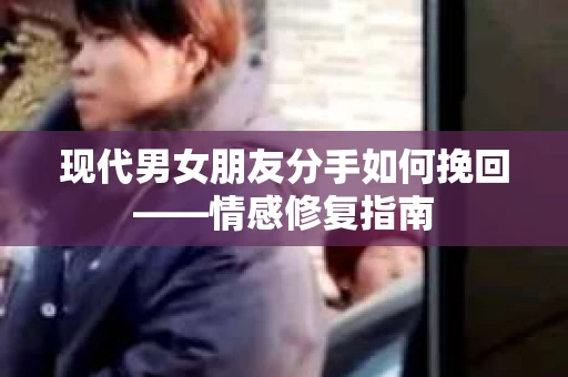 现代男女朋友分手如何挽回——情感修复指南