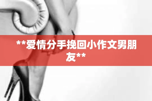 **爱情分手挽回小作文男朋友**