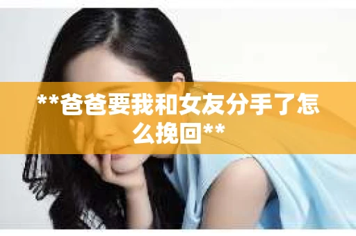 **爸爸要我和女友分手了怎么挽回**