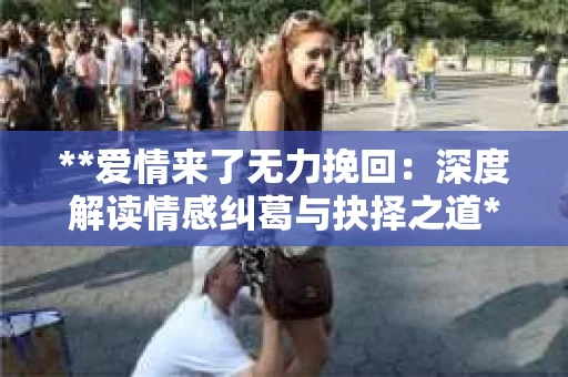 **爱情来了无力挽回：深度解读情感纠葛与抉择之道**
