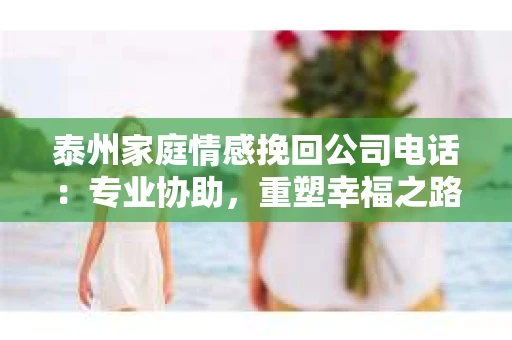 泰州家庭情感挽回公司电话：专业协助，重塑幸福之路