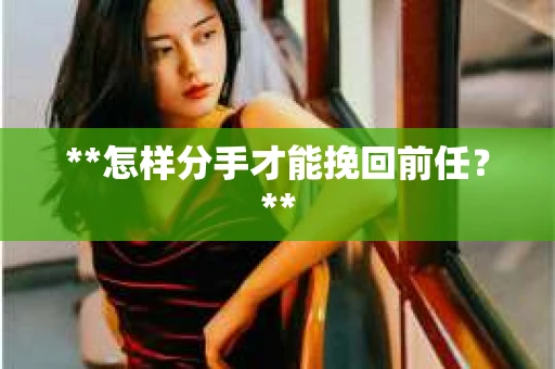 **怎样分手才能挽回前任？**