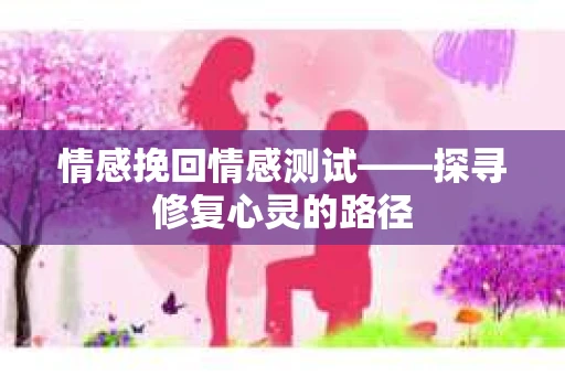 情感挽回情感测试——探寻修复心灵的路径