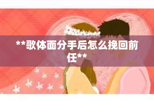 **歌体面分手后怎么挽回前任**