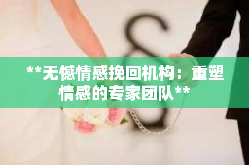 **无憾情感挽回机构：重塑情感的专家团队**