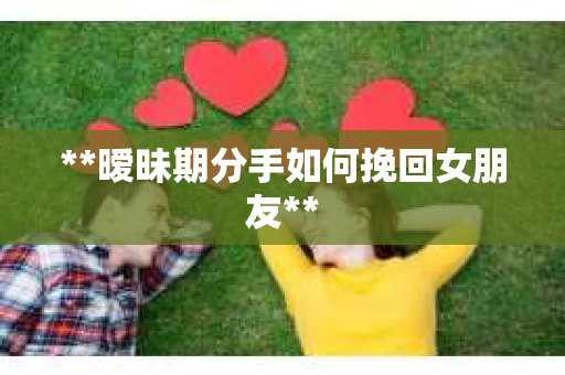 **暧昧期分手如何挽回女朋友**