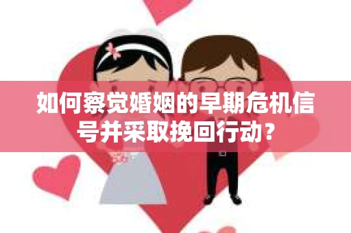 如何察觉婚姻的早期危机信号并采取挽回行动? 如何察觉婚姻的早期危机信号并采取挽回行动?