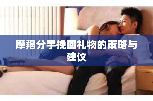 摩羯分手挽回礼物的策略与建议