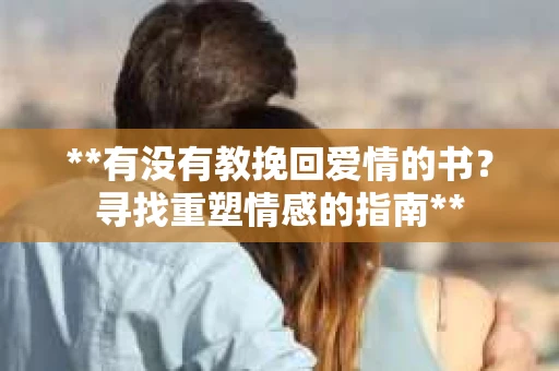 **有没有教挽回爱情的书？寻找重塑情感的指南**
