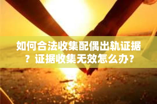 如何合法收集配偶出轨证据？证据收集无效怎么办？