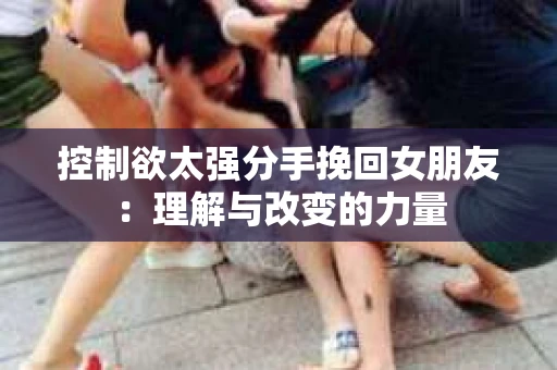 控制欲太强分手挽回女朋友：理解与改变的力量