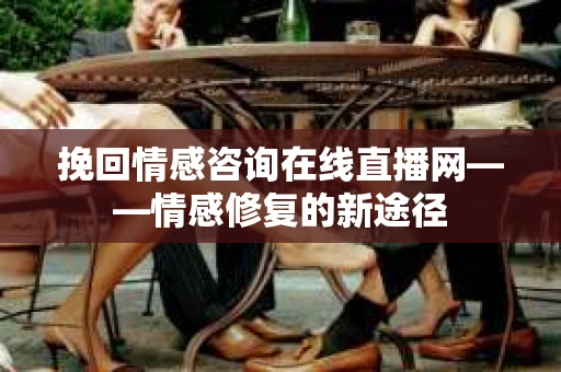 挽回情感咨询在线直播网——情感修复的新途径