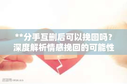 **分手互删后可以挽回吗？深度解析情感挽回的可能性**