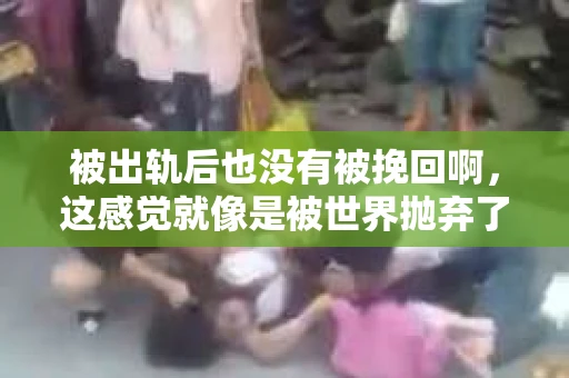 被出轨后也没有被挽回啊，这感觉就像是被世界抛弃了一样。我曾经也经历过这样的事情，那种心如刀割的痛，至今仍记忆犹新。今天，我想和大家聊聊这个话题，希望能给那些正在经历或者曾经经历过类似痛苦的人一些安慰和帮助。